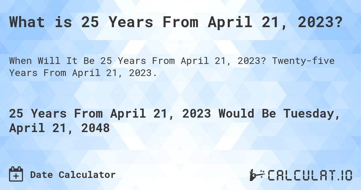 What is 25 Years From April 21, 2023?. Twenty-five Years From April 21, 2023.