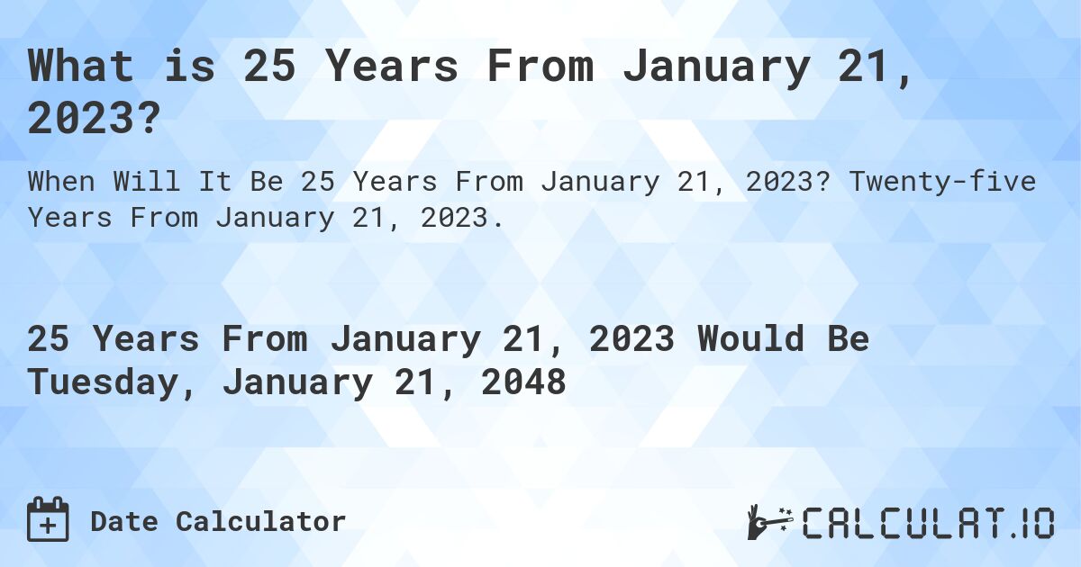 What is 25 Years From January 21, 2023?. Twenty-five Years From January 21, 2023.