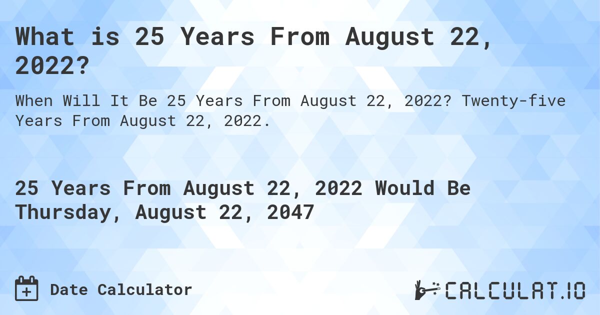 What is 25 Years From August 22, 2022?. Twenty-five Years From August 22, 2022.