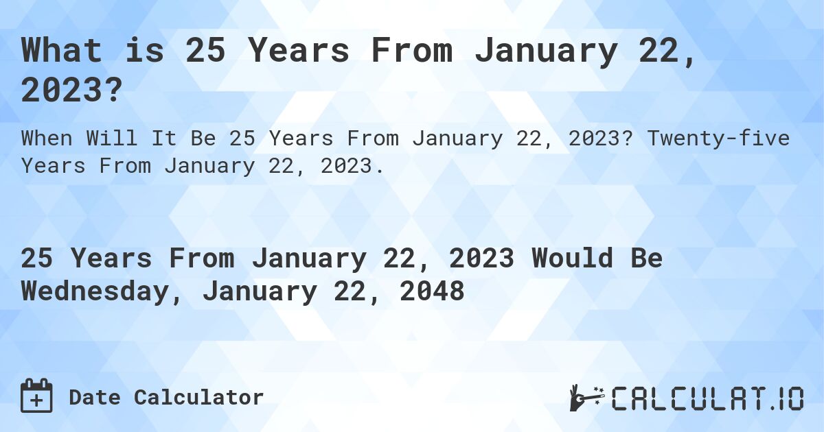 What is 25 Years From January 22, 2023?. Twenty-five Years From January 22, 2023.