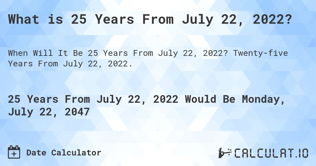 What is 25 Years From July 22, 2022?. Twenty-five Years From July 22, 2022.
