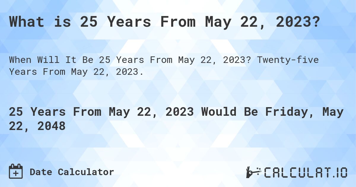 What is 25 Years From May 22, 2023?. Twenty-five Years From May 22, 2023.