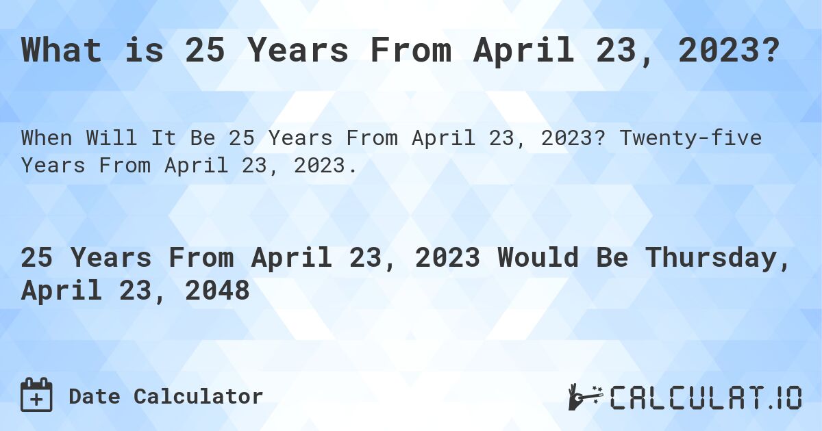 What is 25 Years From April 23, 2023?. Twenty-five Years From April 23, 2023.