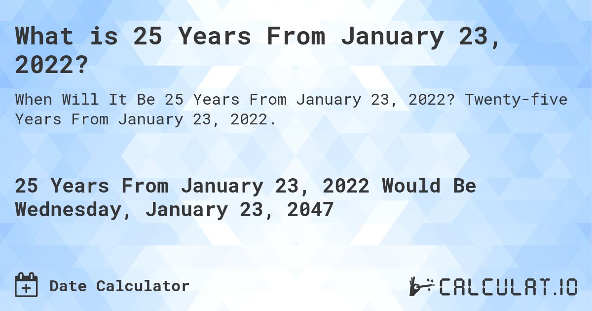 What is 25 Years From January 23, 2022?. Twenty-five Years From January 23, 2022.