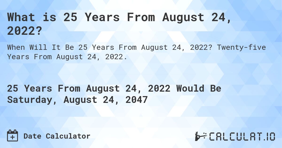 What is 25 Years From August 24, 2022?. Twenty-five Years From August 24, 2022.