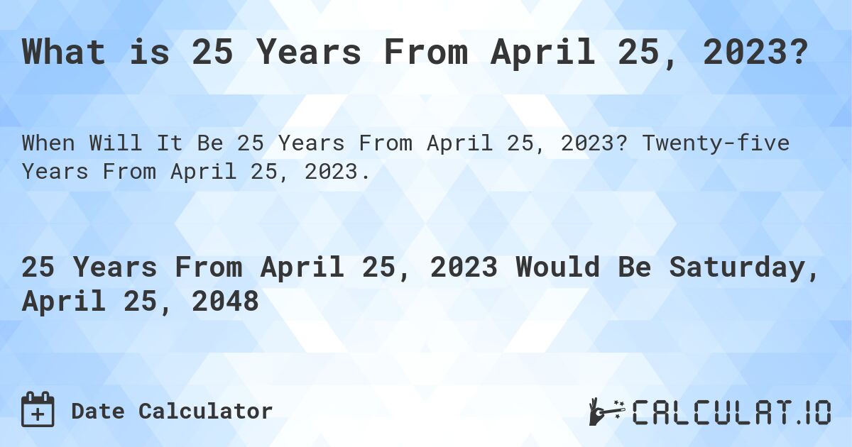 What is 25 Years From April 25, 2023?. Twenty-five Years From April 25, 2023.