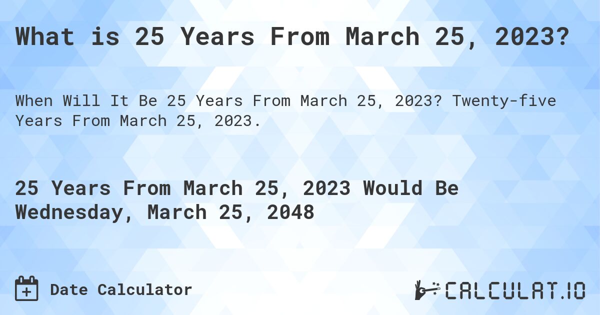 What is 25 Years From March 25, 2023?. Twenty-five Years From March 25, 2023.
