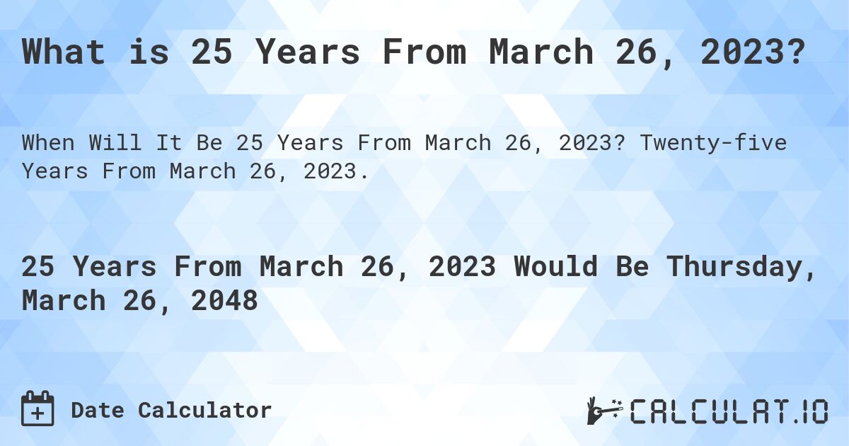 What is 25 Years From March 26, 2023?. Twenty-five Years From March 26, 2023.