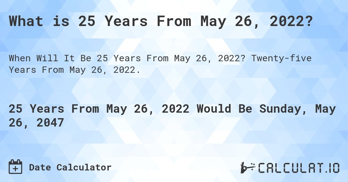 What is 25 Years From May 26, 2022?. Twenty-five Years From May 26, 2022.