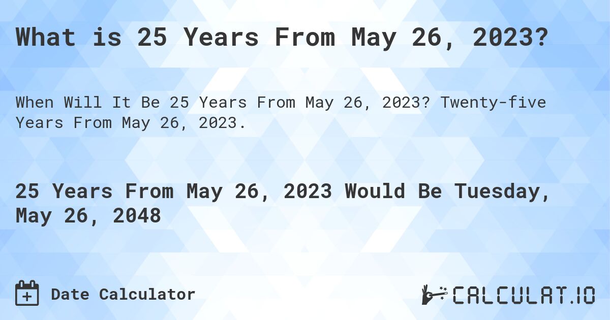 What is 25 Years From May 26, 2023?. Twenty-five Years From May 26, 2023.