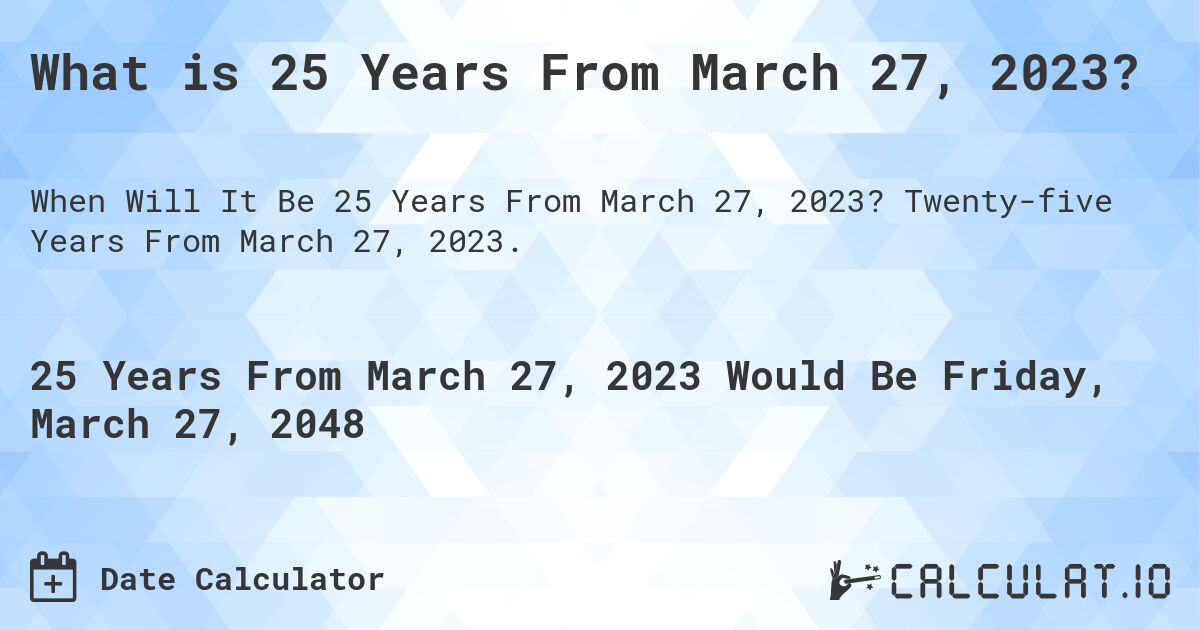 What is 25 Years From March 27, 2023?. Twenty-five Years From March 27, 2023.