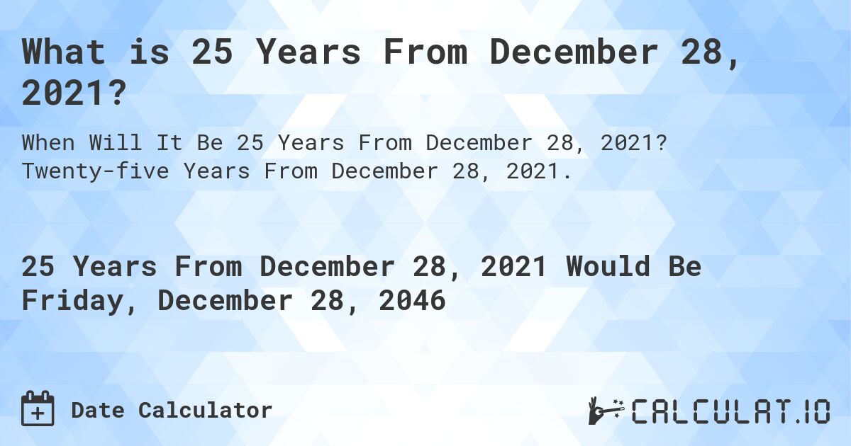 What is 25 Years From December 28, 2021?. Twenty-five Years From December 28, 2021.