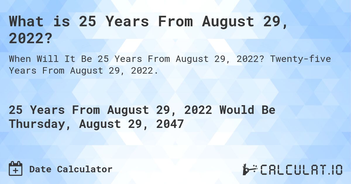 What is 25 Years From August 29, 2022?. Twenty-five Years From August 29, 2022.