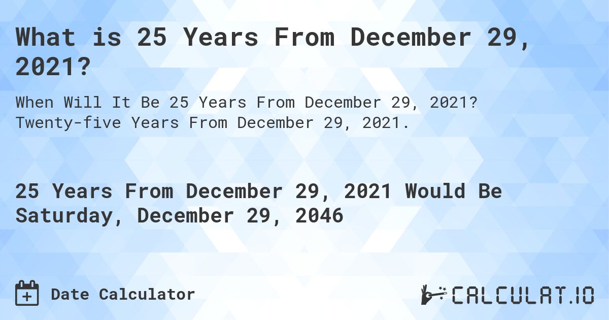 What is 25 Years From December 29, 2021?. Twenty-five Years From December 29, 2021.