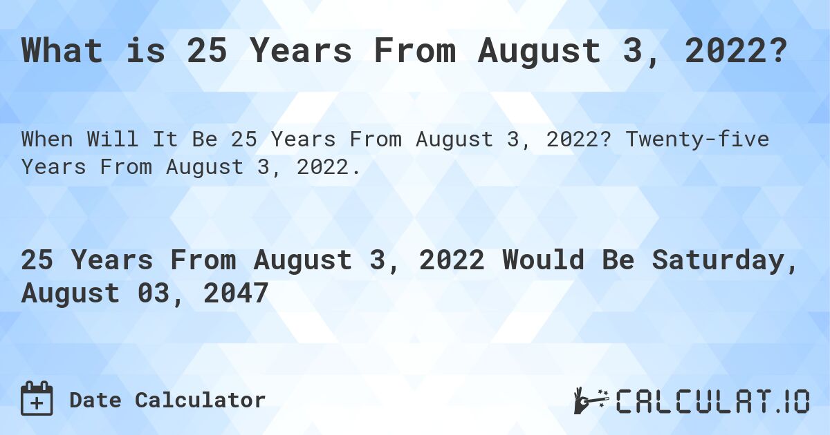 What is 25 Years From August 3, 2022?. Twenty-five Years From August 3, 2022.