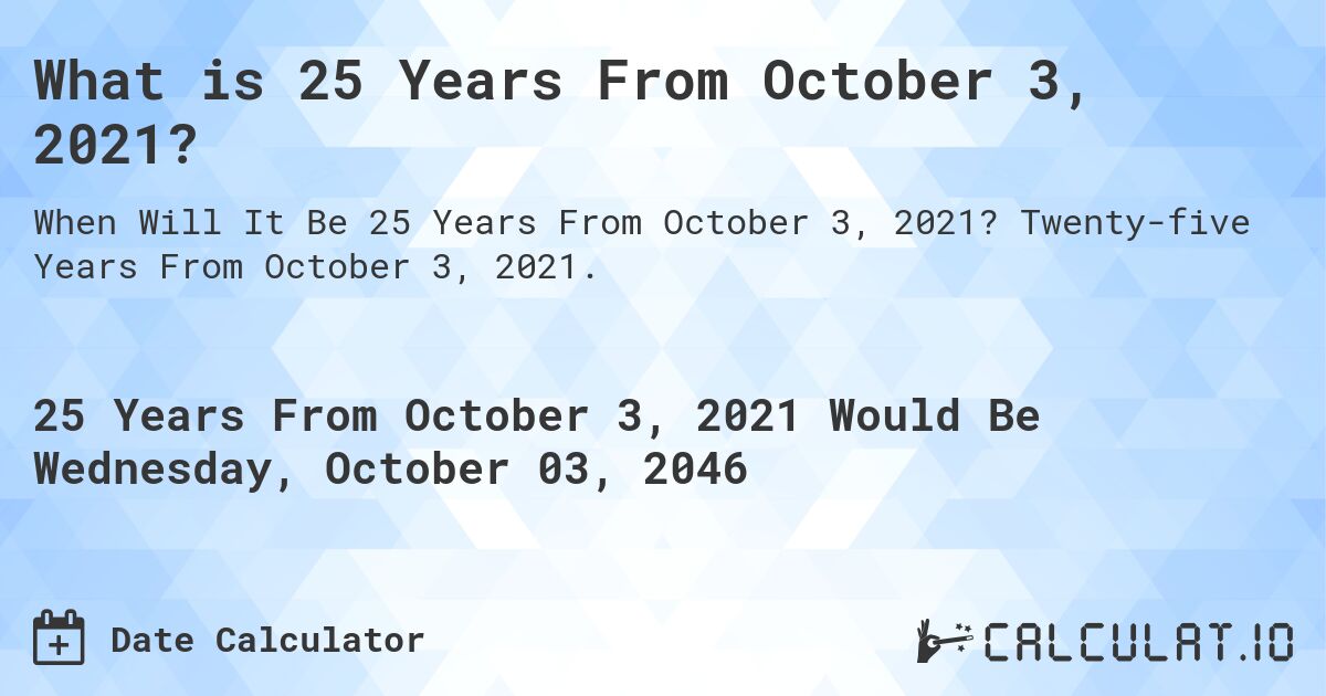 What is 25 Years From October 3, 2021?. Twenty-five Years From October 3, 2021.