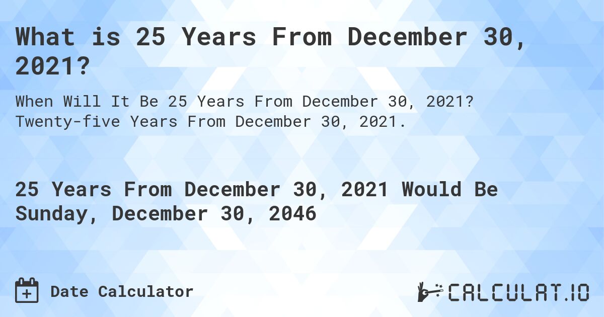 What is 25 Years From December 30, 2021?. Twenty-five Years From December 30, 2021.