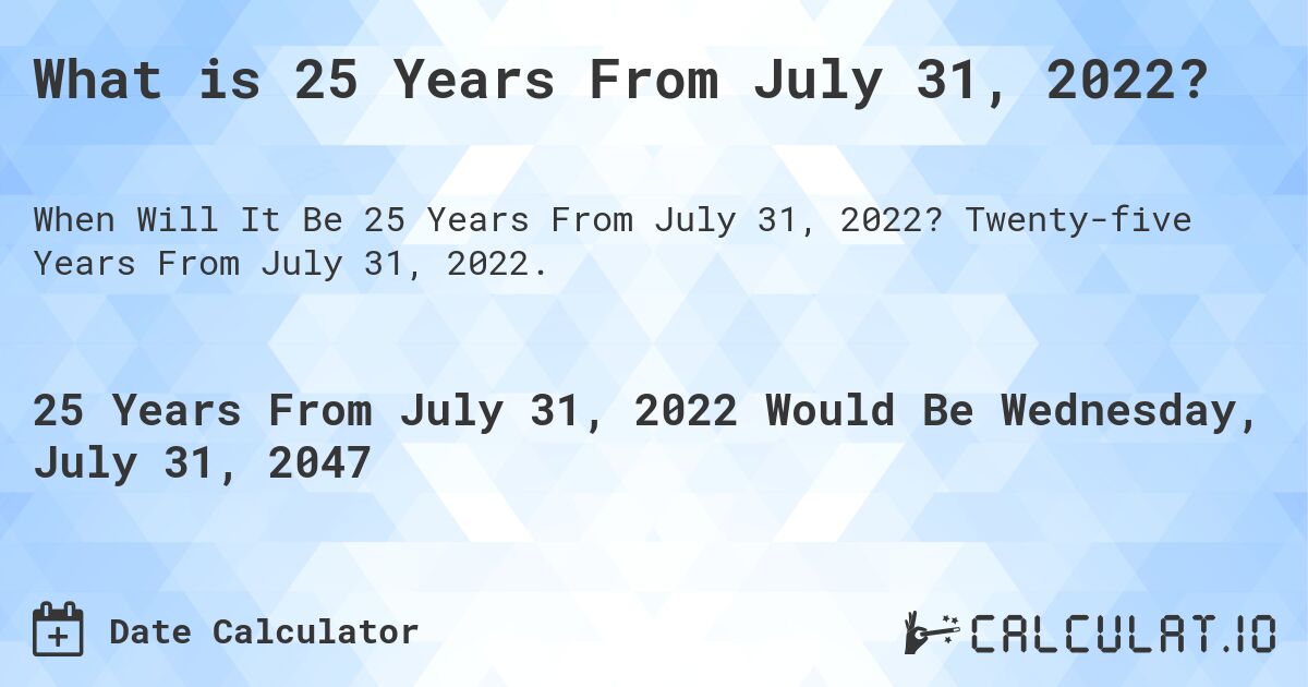 What is 25 Years From July 31, 2022?. Twenty-five Years From July 31, 2022.