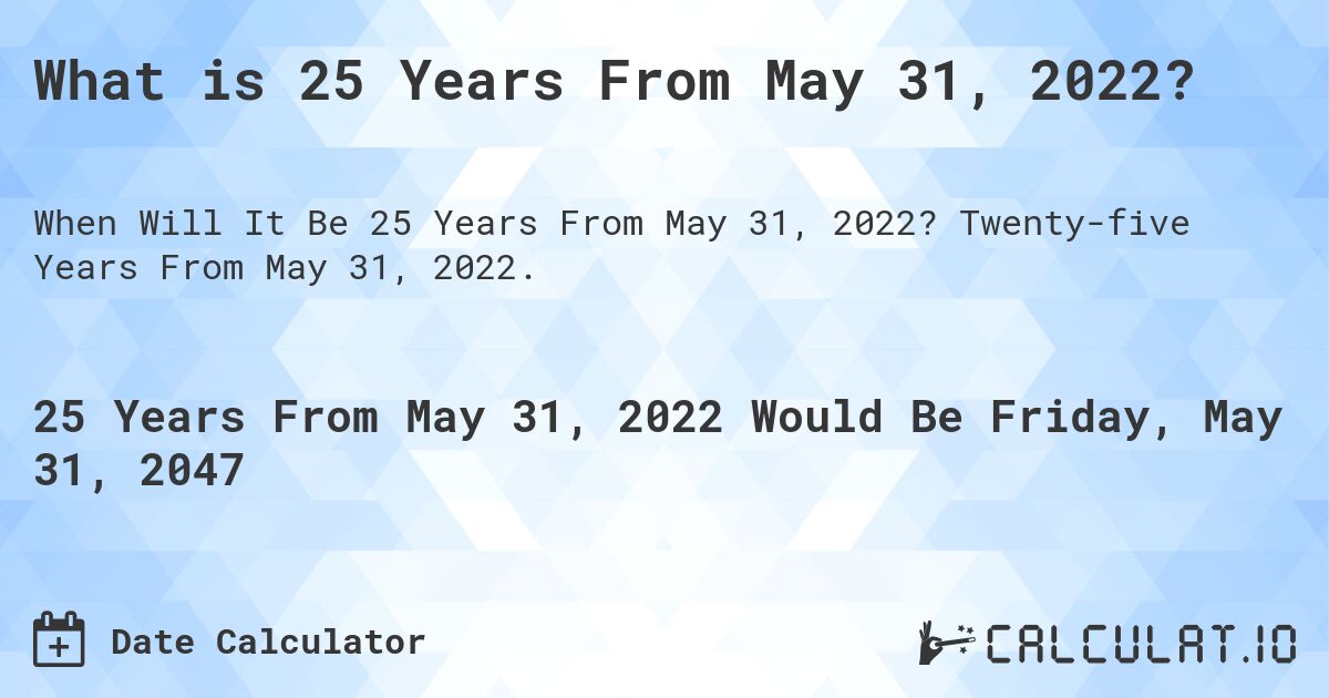 What is 25 Years From May 31, 2022?. Twenty-five Years From May 31, 2022.