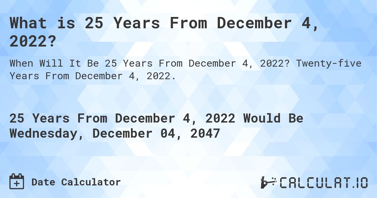 What is 25 Years From December 4, 2022?. Twenty-five Years From December 4, 2022.