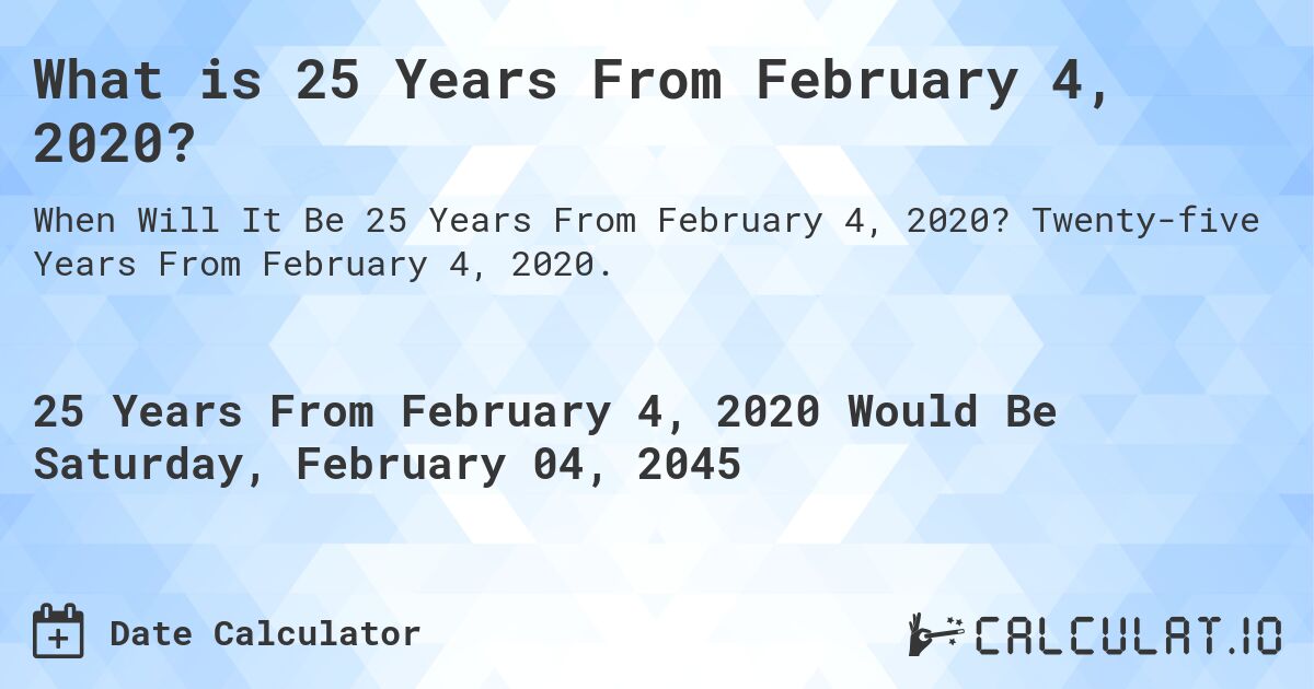 What is 25 Years From February 4, 2020?. Twenty-five Years From February 4, 2020.