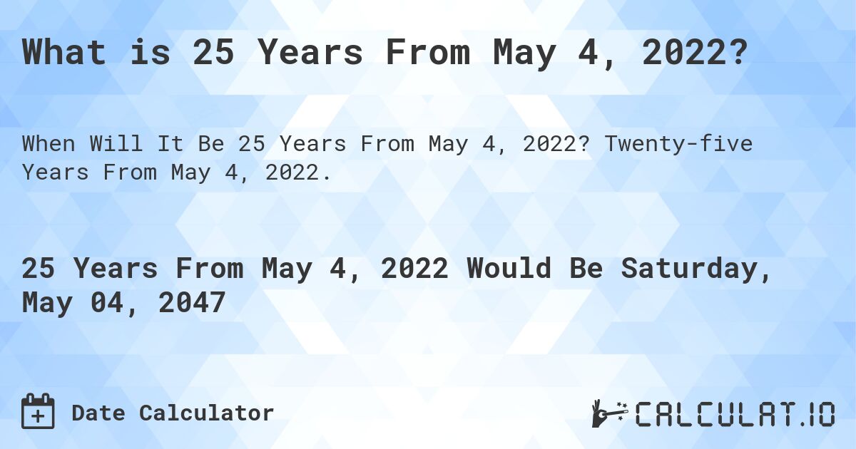 What is 25 Years From May 4, 2022?. Twenty-five Years From May 4, 2022.