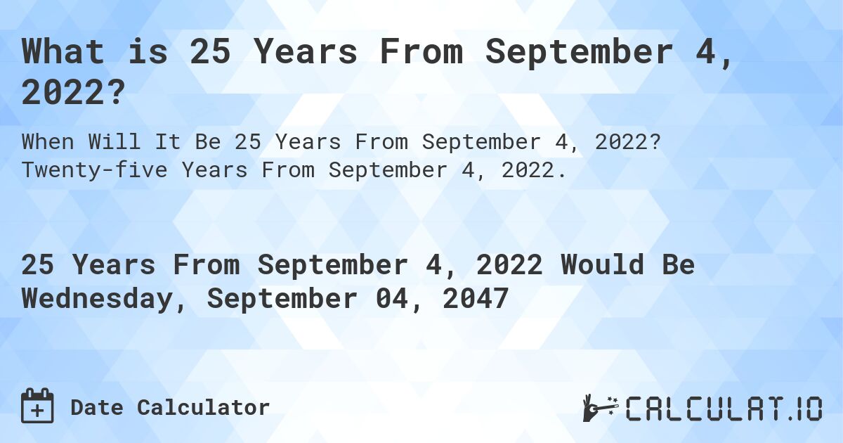 What is 25 Years From September 4, 2022?. Twenty-five Years From September 4, 2022.