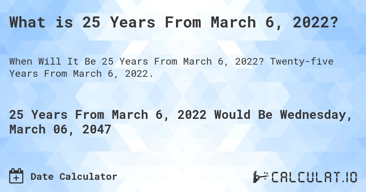 What is 25 Years From March 6, 2022?. Twenty-five Years From March 6, 2022.