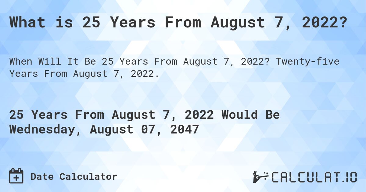 What is 25 Years From August 7, 2022?. Twenty-five Years From August 7, 2022.