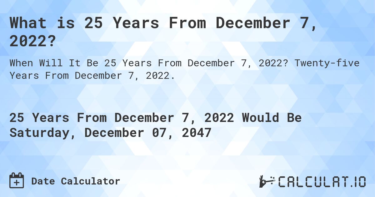 What is 25 Years From December 7, 2022?. Twenty-five Years From December 7, 2022.