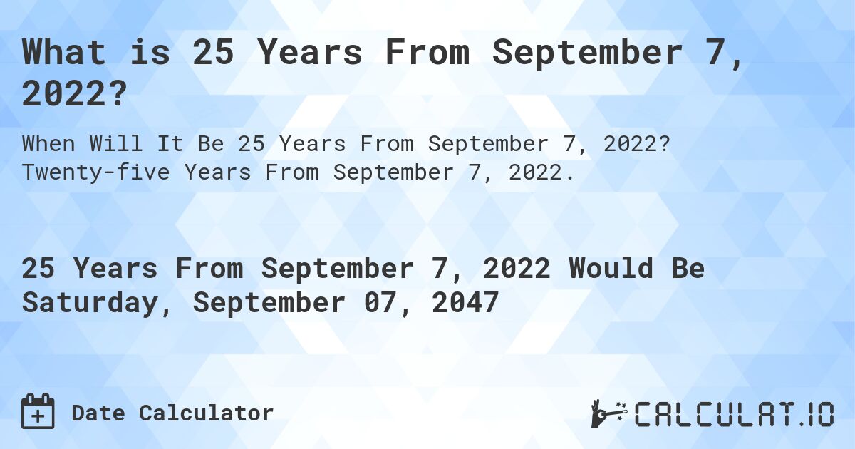 What is 25 Years From September 7, 2022?. Twenty-five Years From September 7, 2022.