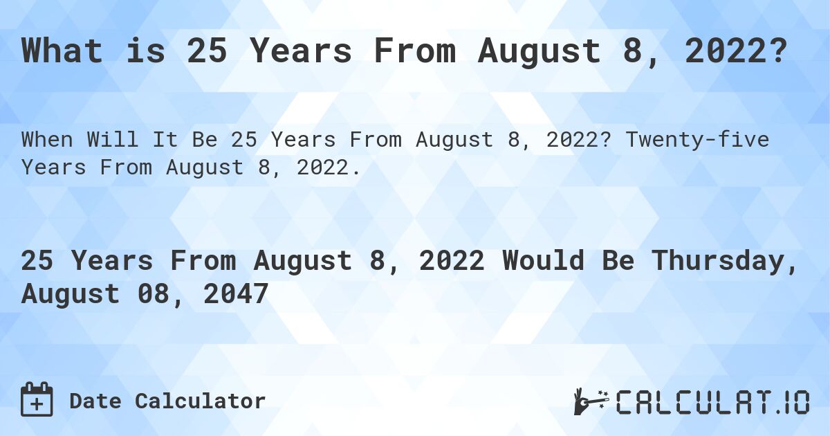What is 25 Years From August 8, 2022?. Twenty-five Years From August 8, 2022.