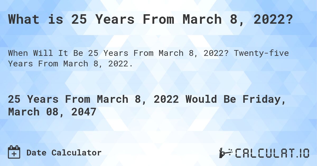 What is 25 Years From March 8, 2022?. Twenty-five Years From March 8, 2022.