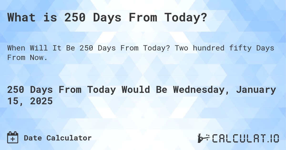 What is 250 Days From Today?. Two hundred fifty Days From Now.