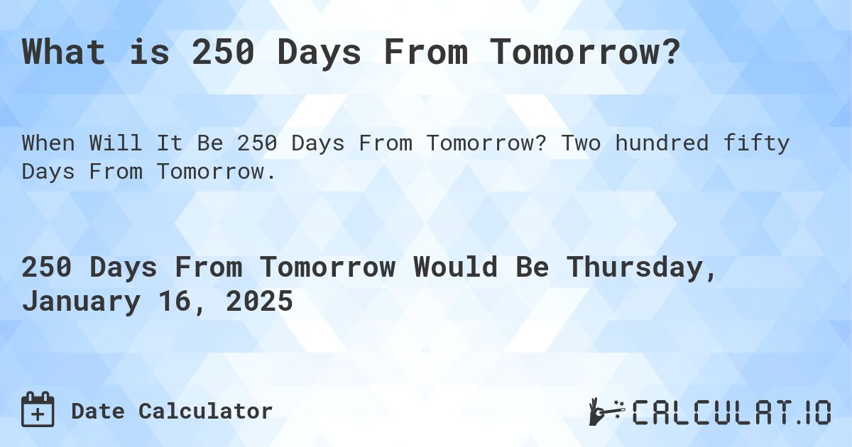 What is 250 Days From Tomorrow?. Two hundred fifty Days From Tomorrow.