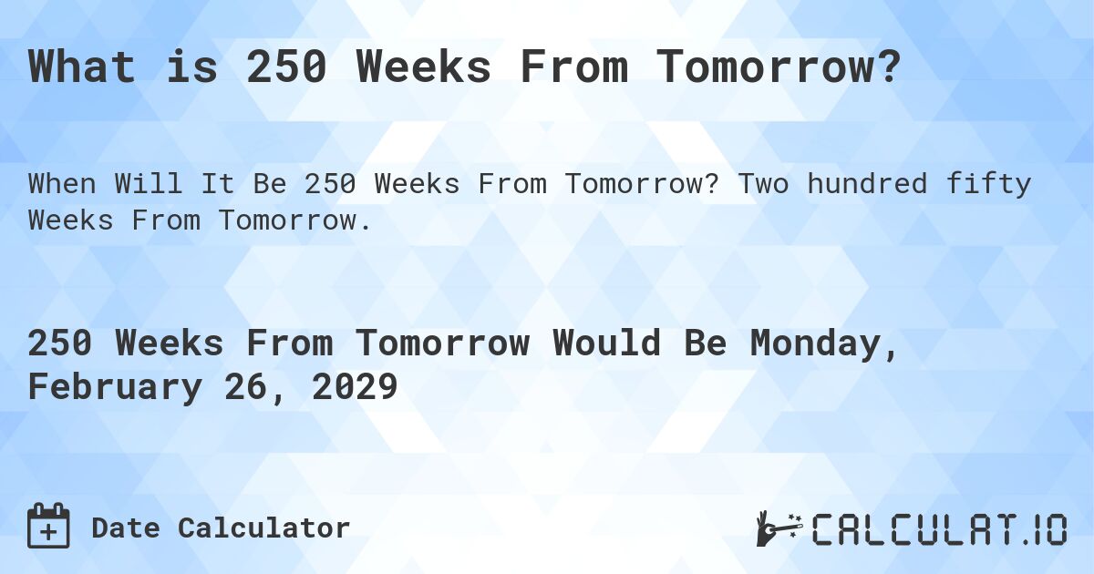 What is 250 Weeks From Tomorrow?. Two hundred fifty Weeks From Tomorrow.