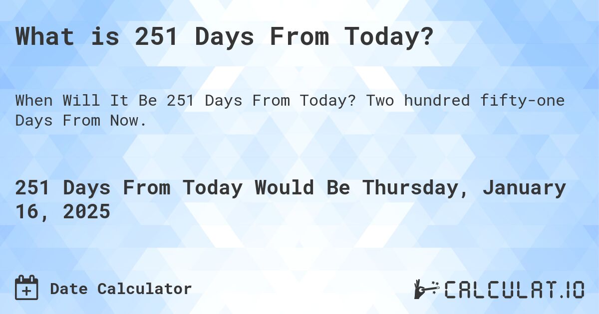 What is 251 Days From Today?. Two hundred fifty-one Days From Now.