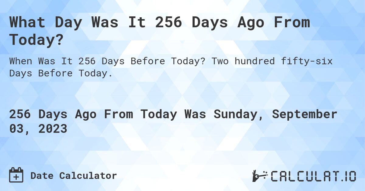 What Day Was It 256 Days Ago From Today?. Two hundred fifty-six Days Before Today.