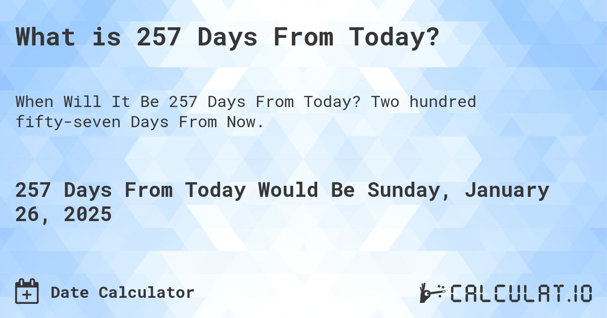 What is 257 Days From Today?. Two hundred fifty-seven Days From Now.