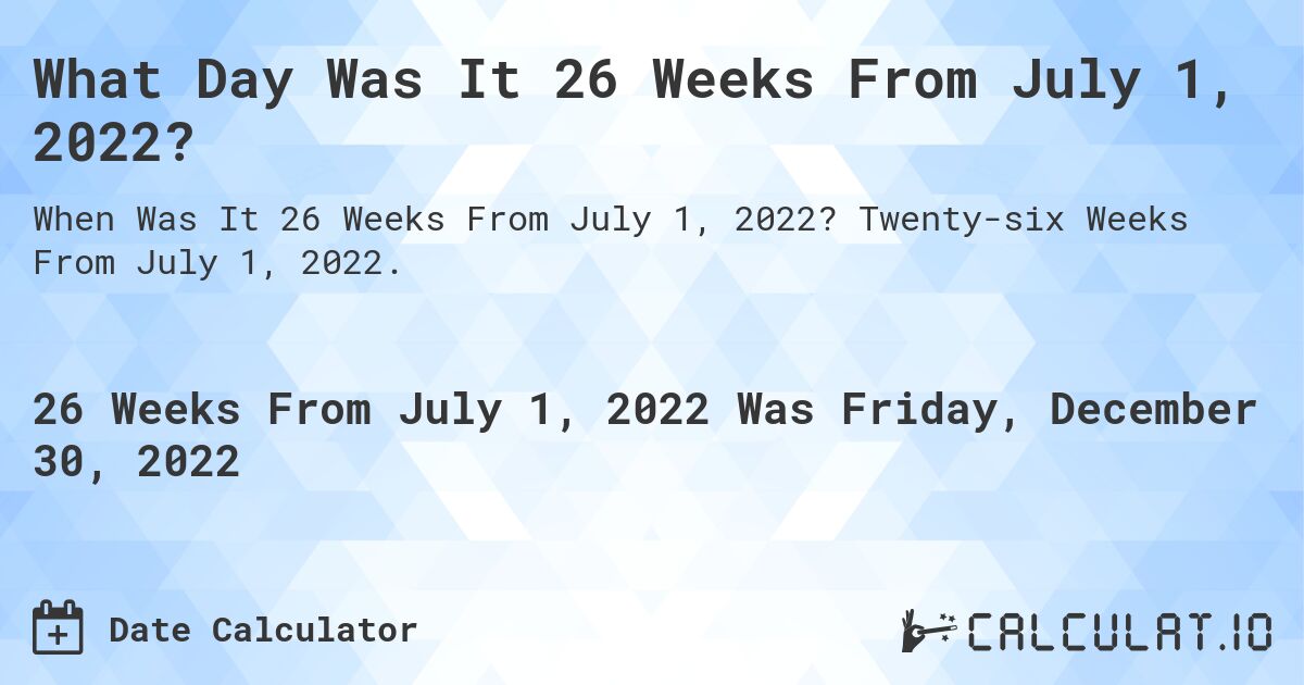 What Day Was It 26 Weeks From July 1, 2022?. Twenty-six Weeks From July 1, 2022.