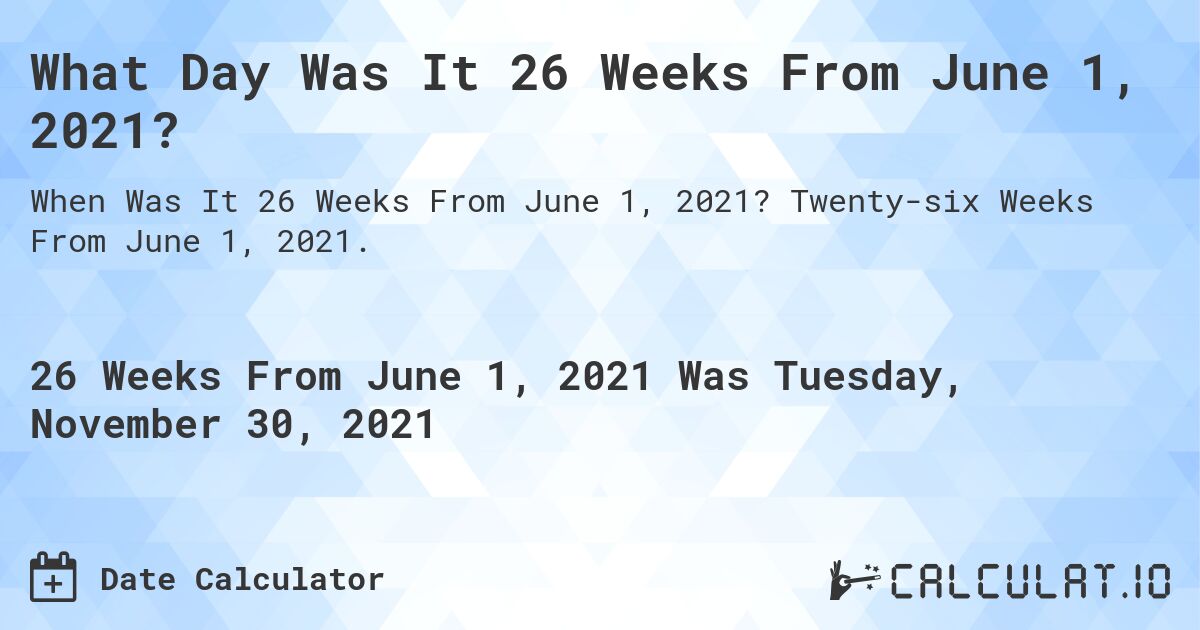 What Day Was It 26 Weeks From June 1, 2021?. Twenty-six Weeks From June 1, 2021.