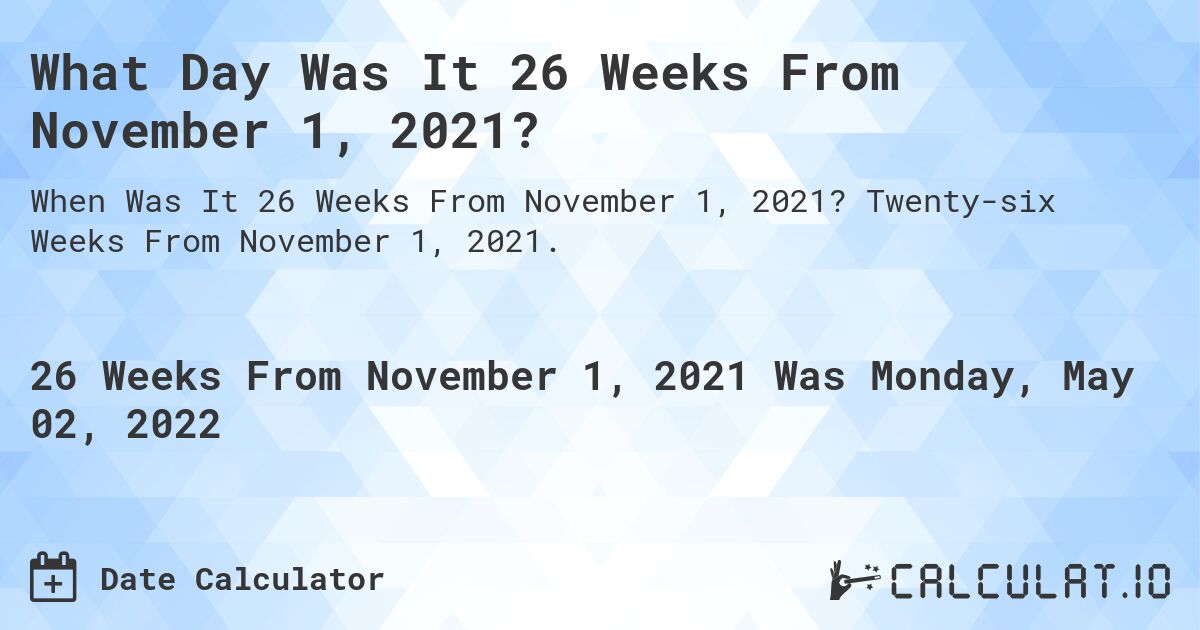What Day Was It 26 Weeks From November 1, 2021?. Twenty-six Weeks From November 1, 2021.