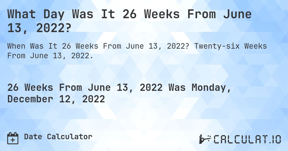 What Day Was It 26 Weeks From June 13, 2022?. Twenty-six Weeks From June 13, 2022.
