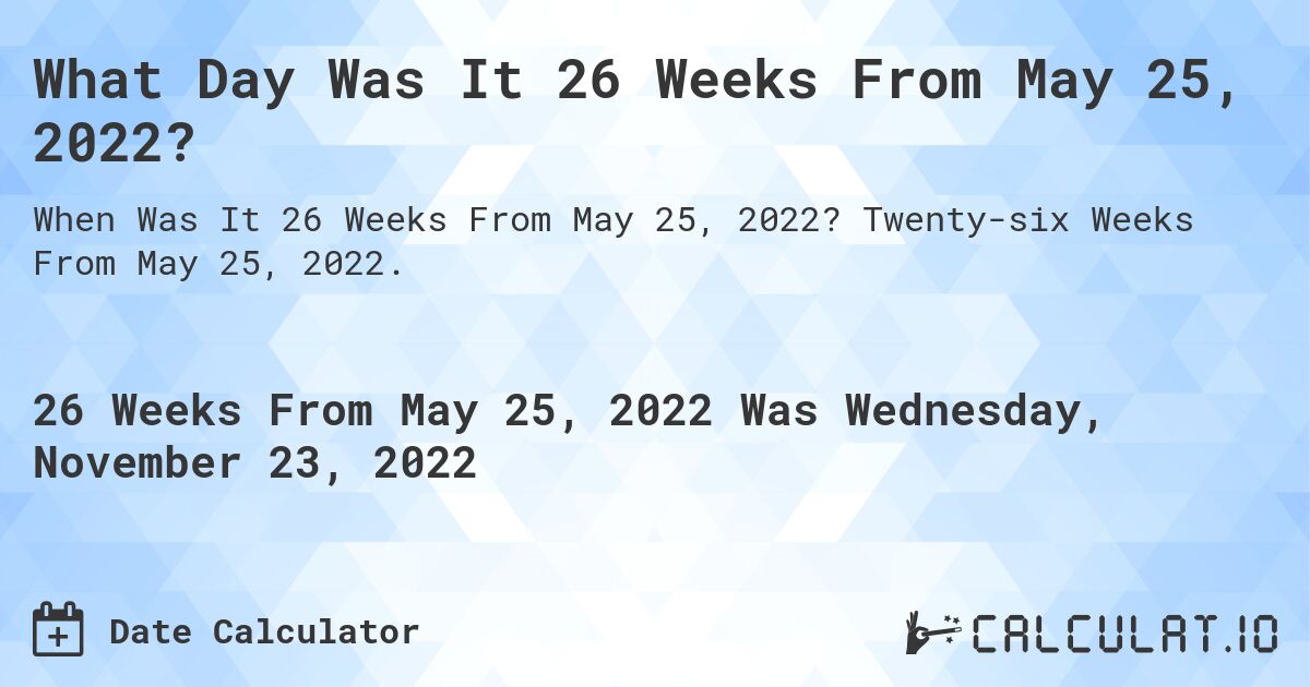 What Day Was It 26 Weeks From May 25, 2022?. Twenty-six Weeks From May 25, 2022.