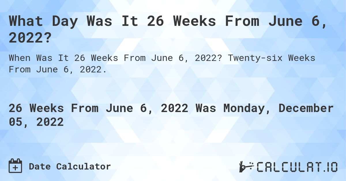 What Day Was It 26 Weeks From June 6, 2022?. Twenty-six Weeks From June 6, 2022.