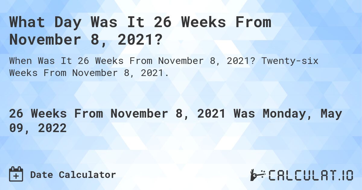 What Day Was It 26 Weeks From November 8, 2021?. Twenty-six Weeks From November 8, 2021.