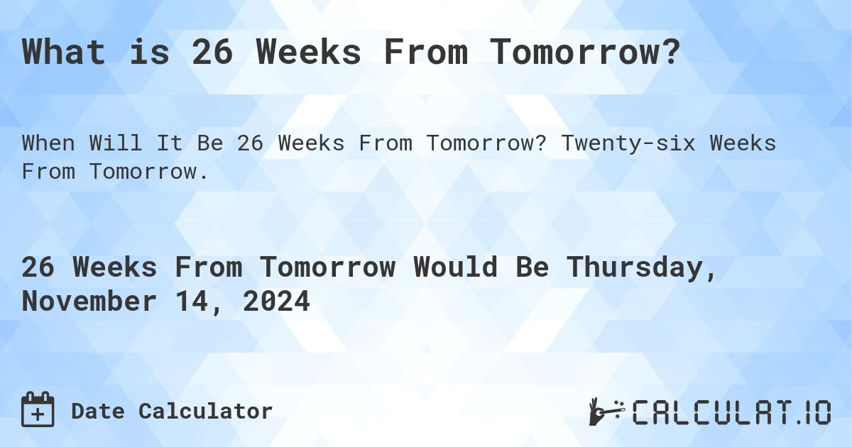 What is 26 Weeks From Tomorrow?. Twenty-six Weeks From Tomorrow.