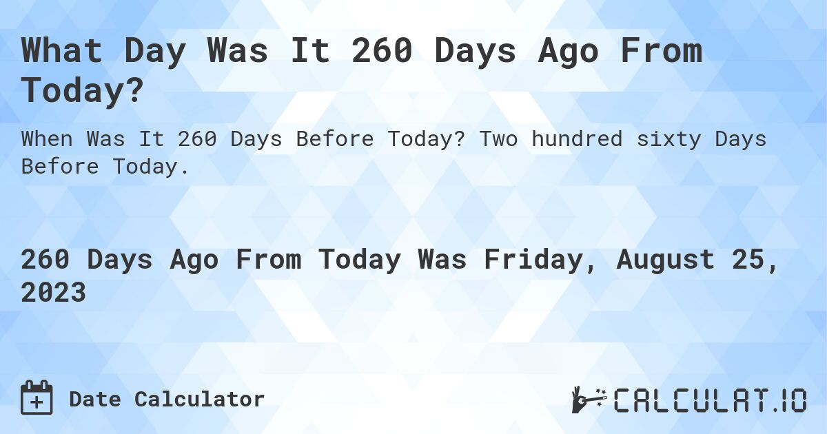 What Day Was It 260 Days Ago From Today?. Two hundred sixty Days Before Today.