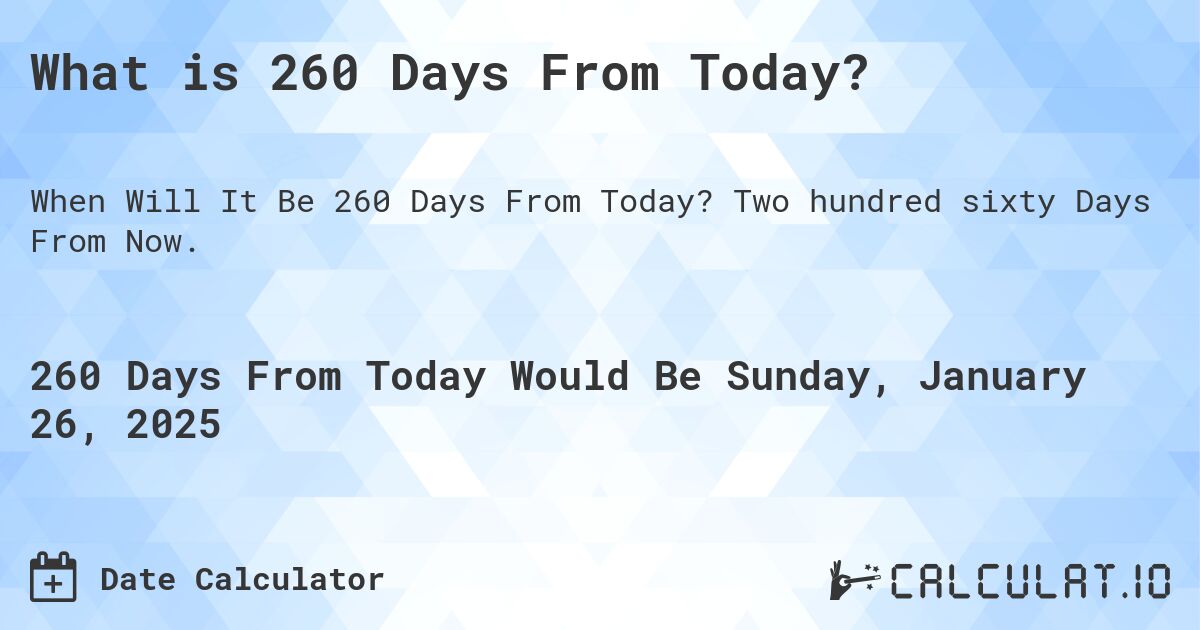 What is 260 Days From Today?. Two hundred sixty Days From Now.