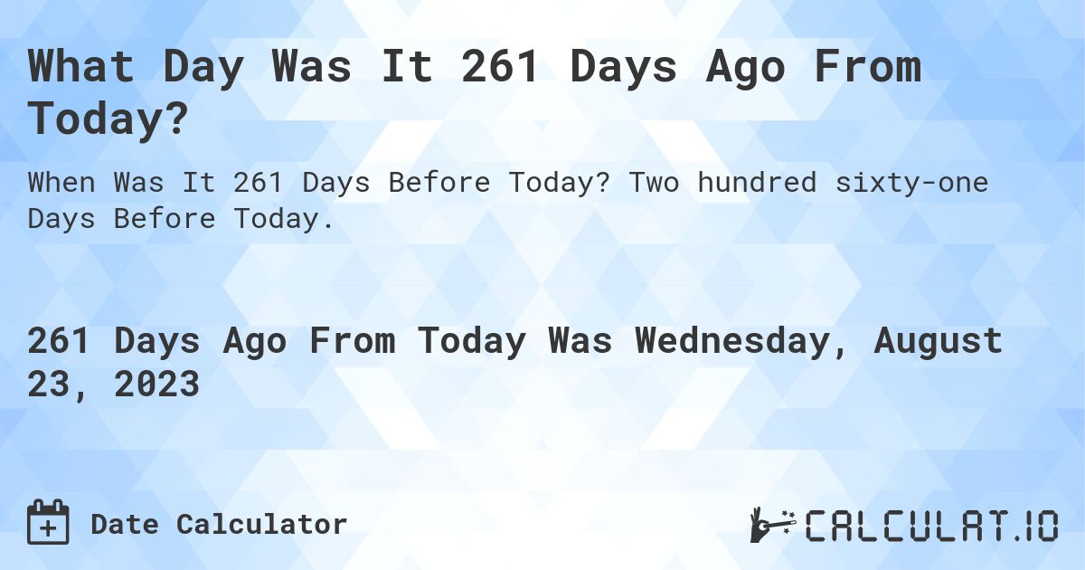 What Day Was It 261 Days Ago From Today?. Two hundred sixty-one Days Before Today.